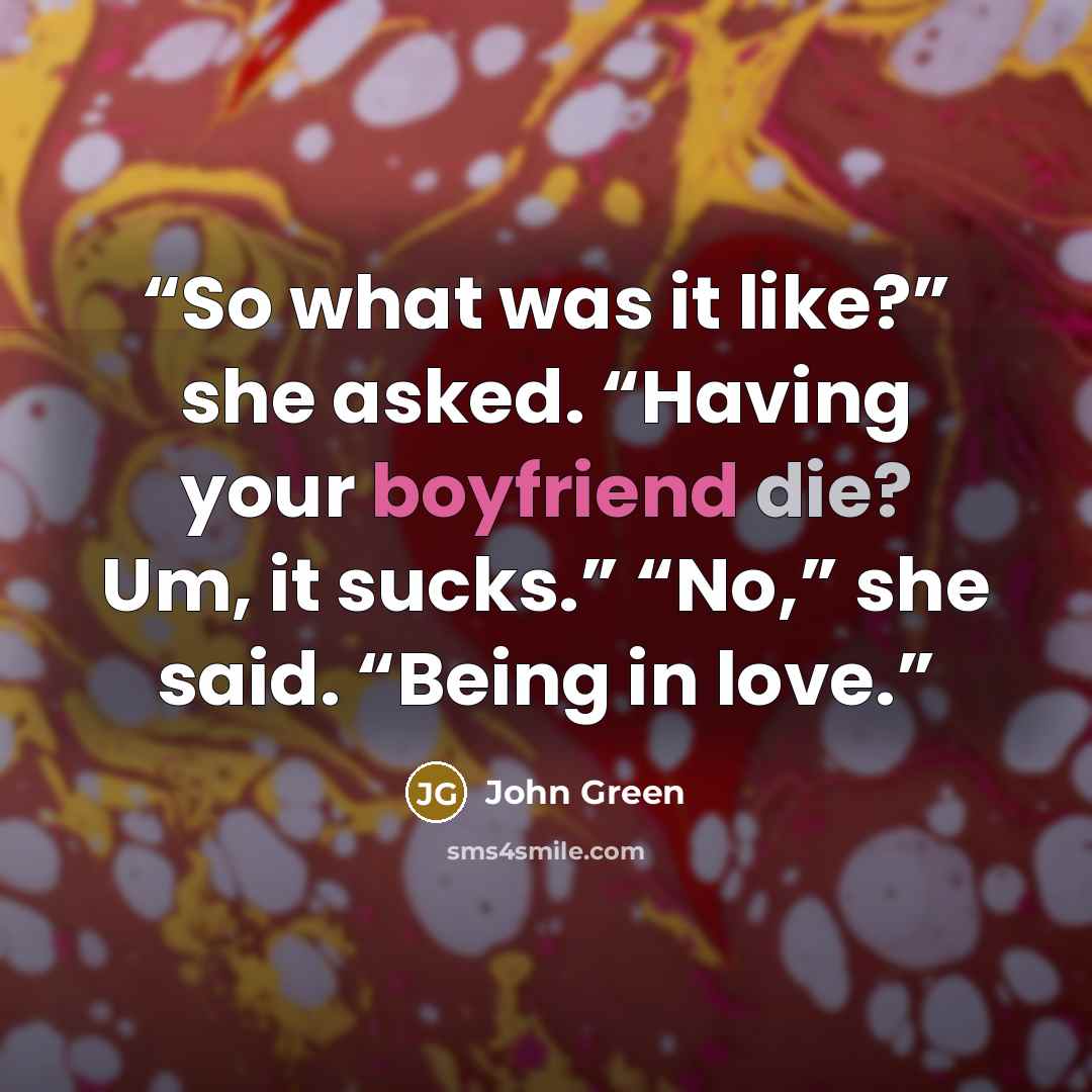 “So what was it like?” she asked. “Having your boyfriend die? Um, it sucks.” “No,” she said. “Being in love.” quote by John Green