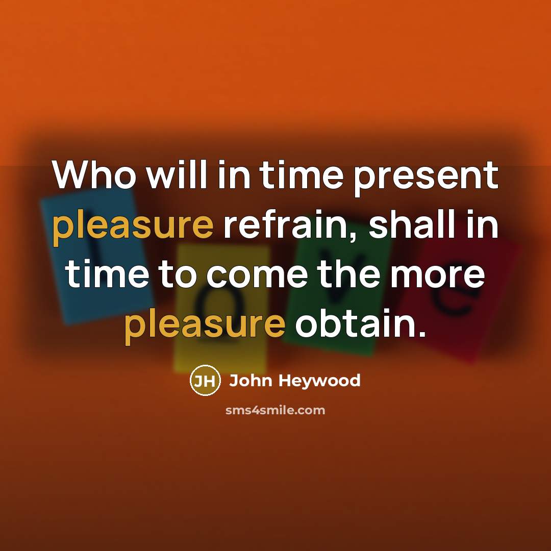 “Who will in time present pleasure refrain, shall in time…” quote by John Heywood