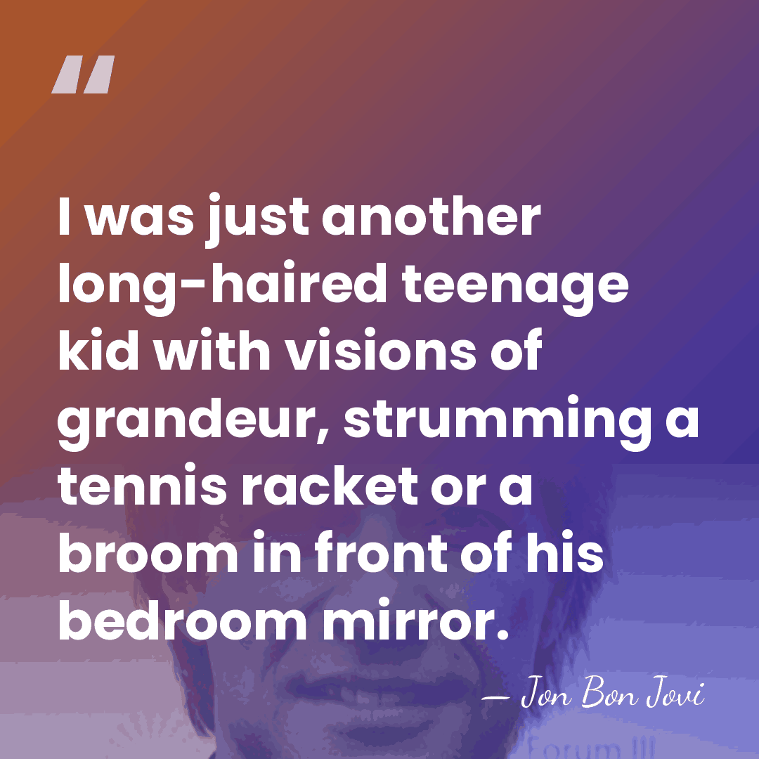 I was just another long-haired teenage kid with visions of grandeur, strumming&hellip; - Jon Bon Jovi