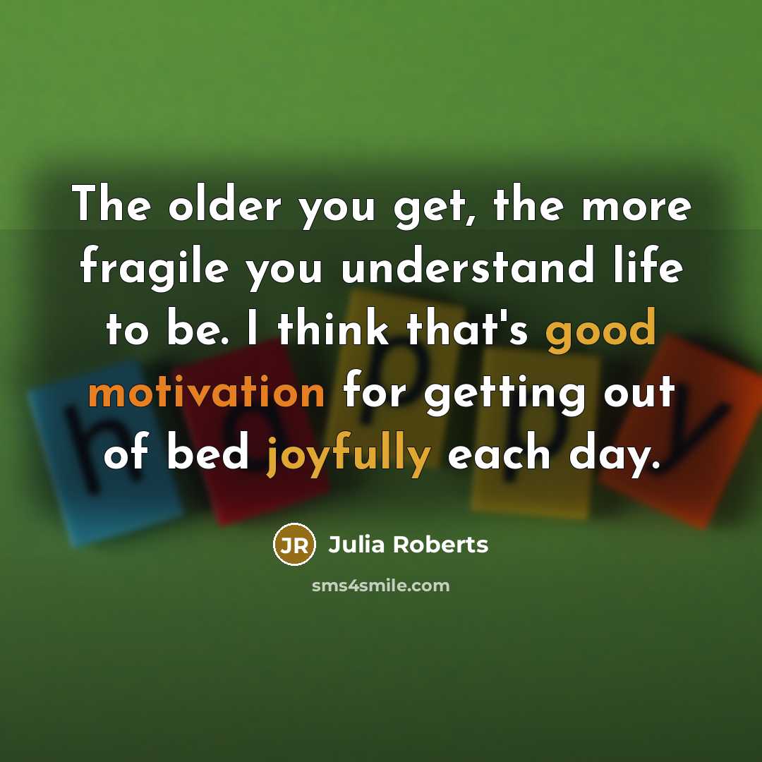 “The older you get, the more fragile you understand life…” quote by Julia Roberts
