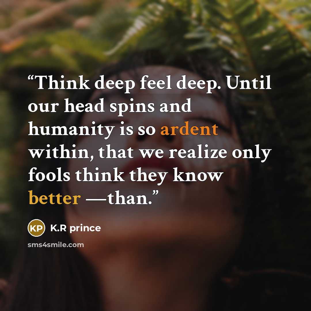 “Think deep feel deep. Until our head spins and humanity is so ardent within, that we realize only fools think they know better —than.” quote by K.R prince