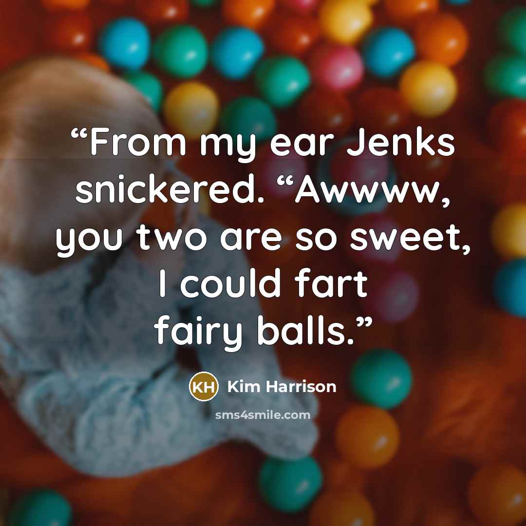 “From my ear Jenks snickered. “Awwww, you two are so sweet, I could fart fairy balls.” quote by Kim Harrison