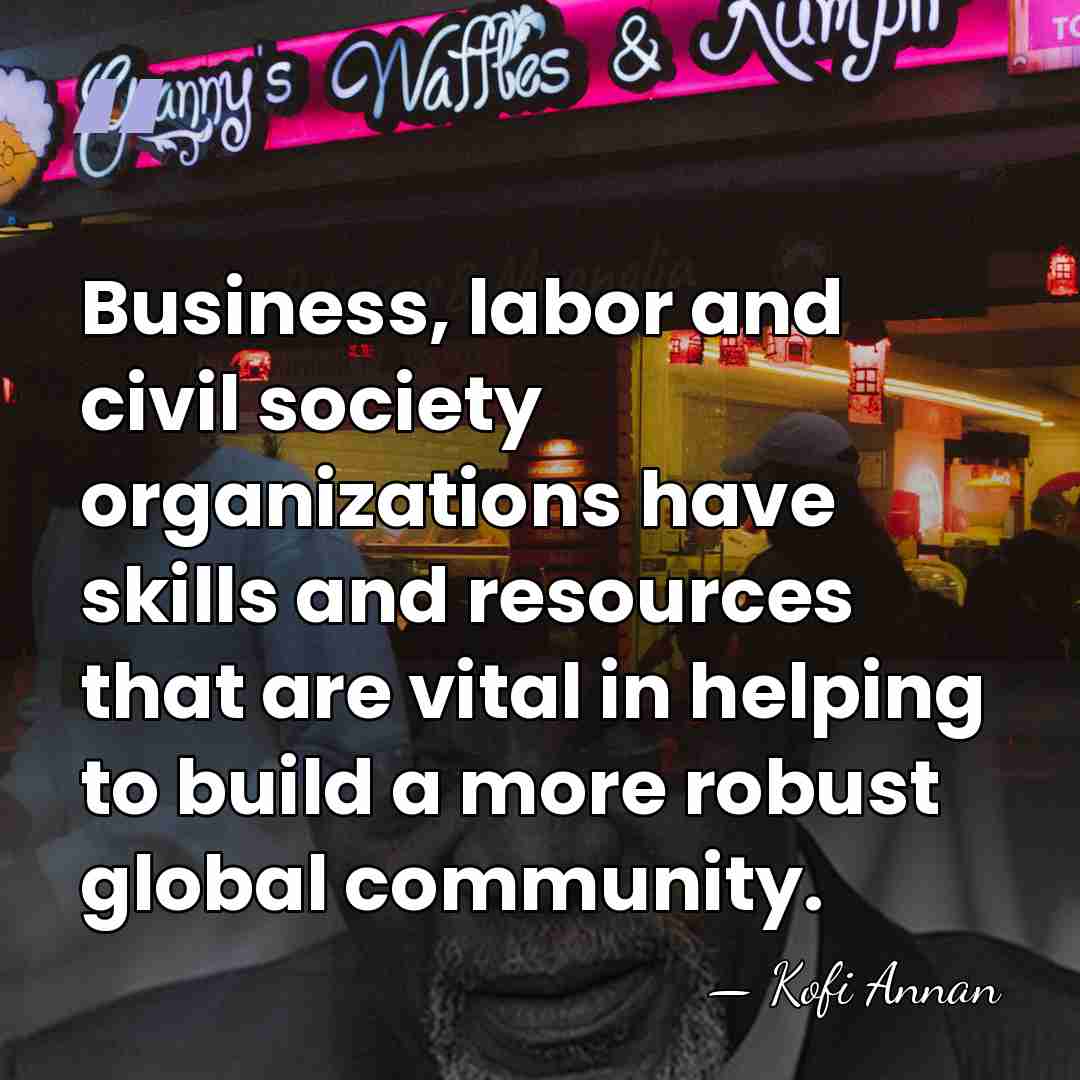 Business, labor and civil society organizations have skills and resources that are&hellip; - Kofi Annan