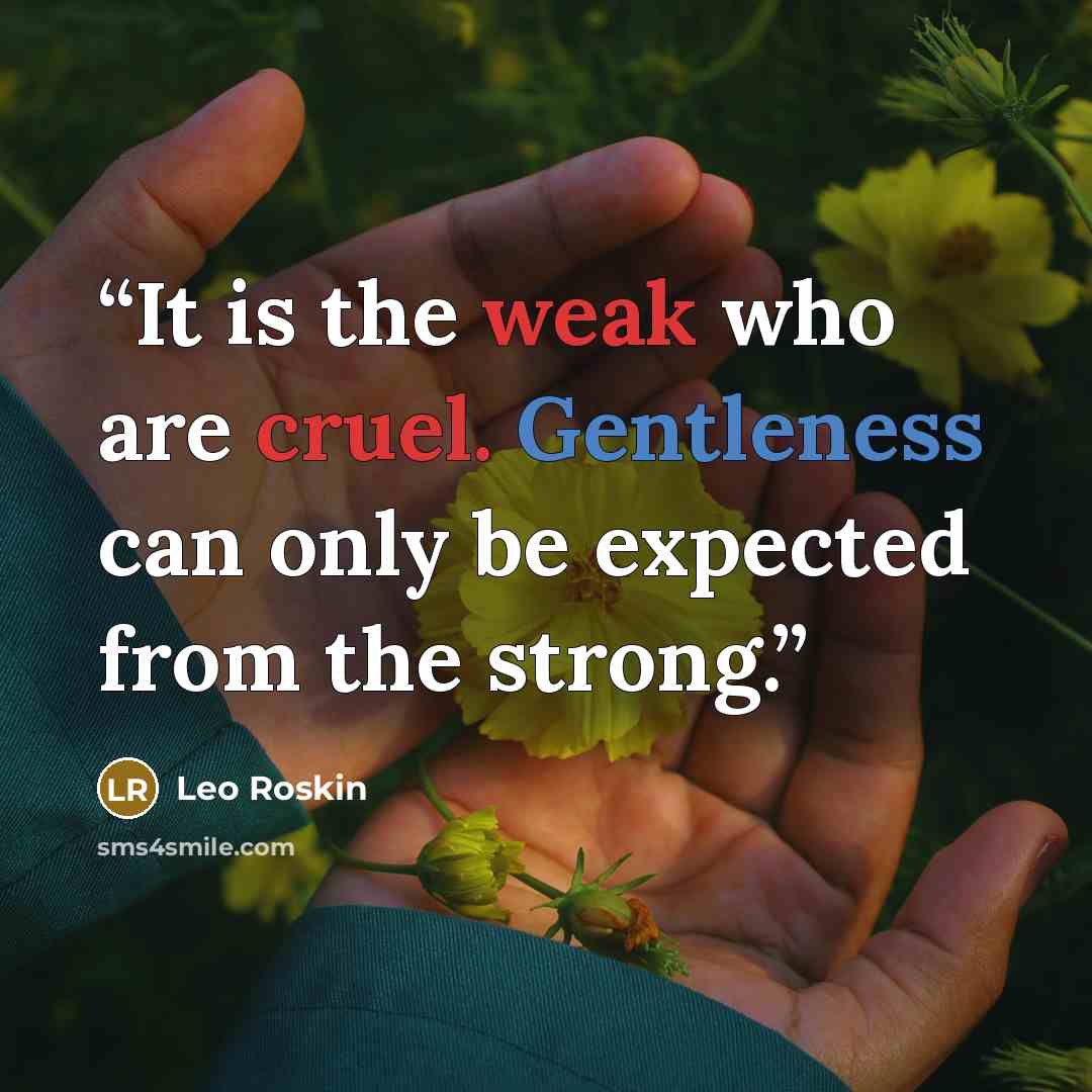 “It is the weak who are cruel. Gentleness can only be expected from the strong.” quote by Leo Roskin