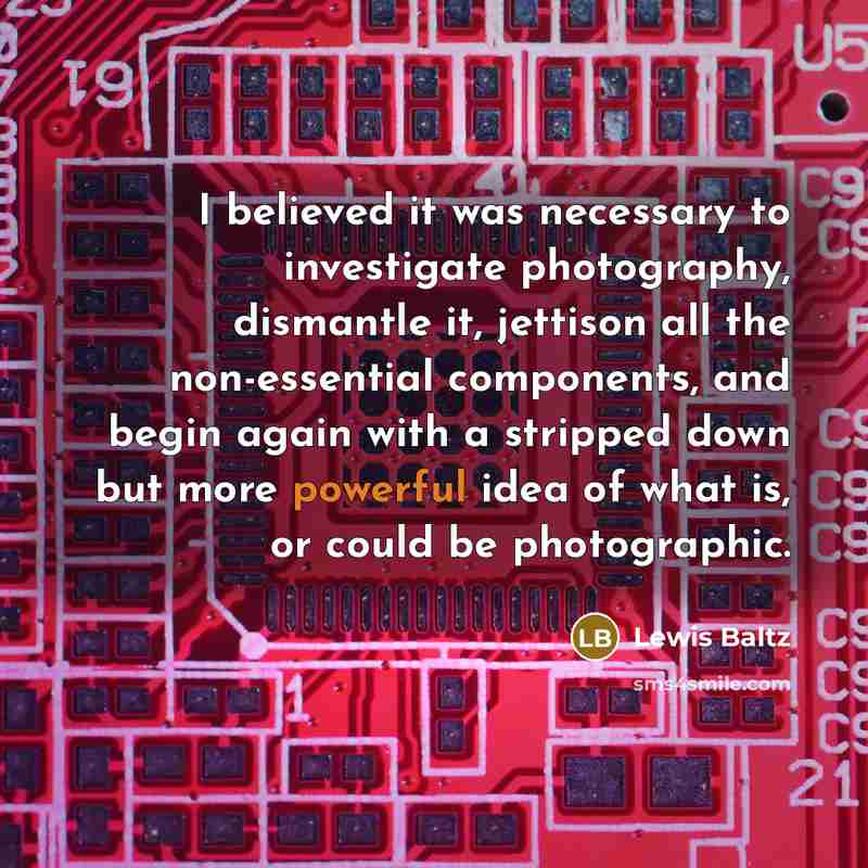 “I believed it was necessary to investigate photography, dismantle it,…” quote by Lewis Baltz