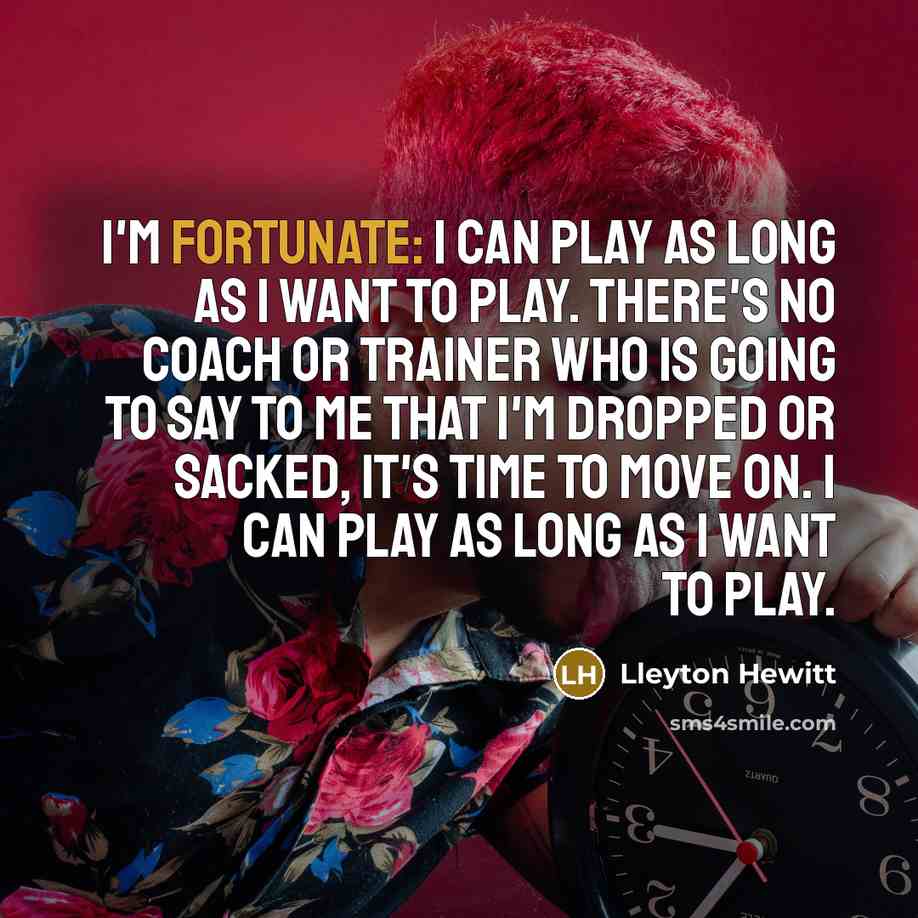 “I'm fortunate: I can play as long as I want…” quote by Lleyton Hewitt