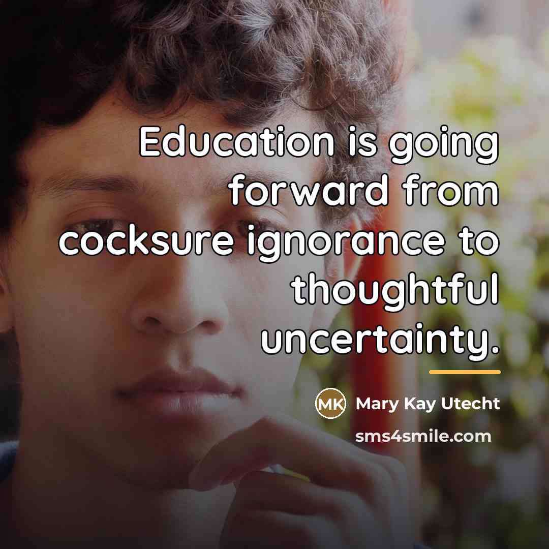 “Education is going forward from cocksure ignorance to thoughtful uncertainty.…” quote by Mary Kay Utecht
