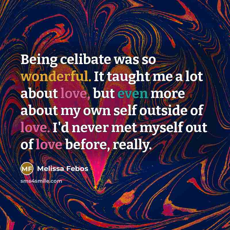 “Being celibate was so wonderful. It taught me a lot about love, but even more about my own self outside of love. I'd never met myself out of love before, really.” quote by Melissa Febos