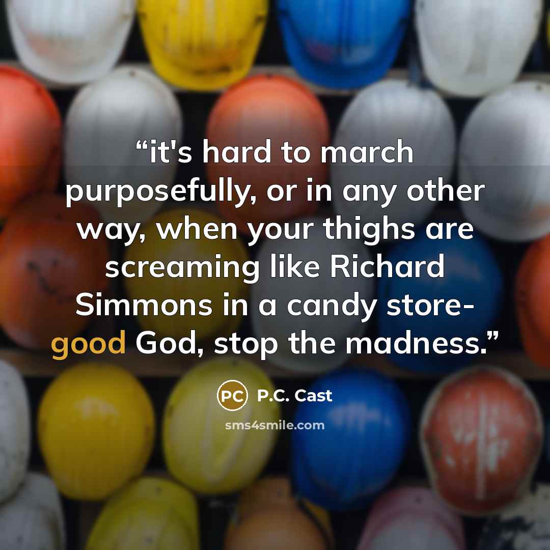 “it's hard to march purposefully, or in any other way, when your thighs are screaming like Richard Simmons in a candy store- good God, stop the madness.” quote by P.C. Cast