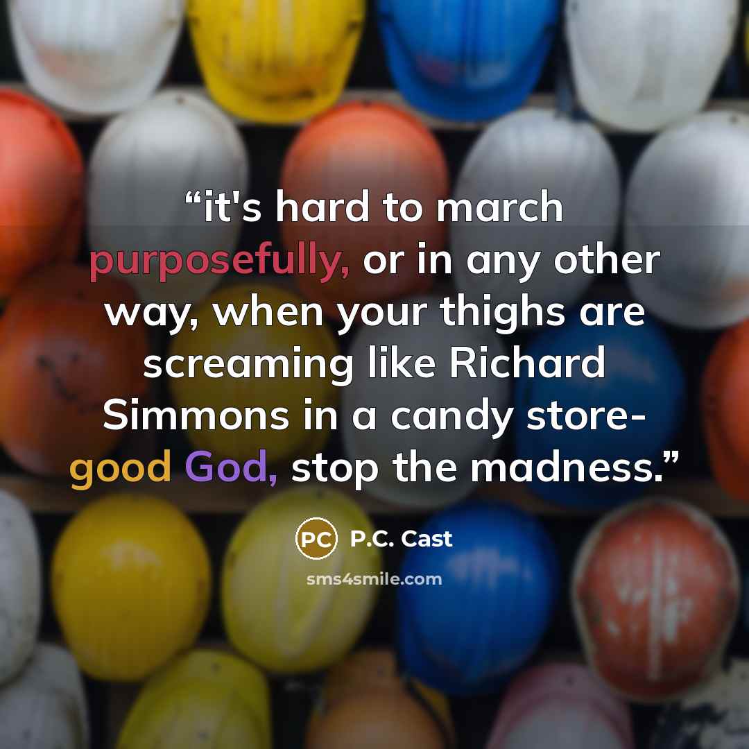 “it's hard to march purposefully, or in any other way, when your thighs are screaming like Richard Simmons in a candy store- good God, stop the madness.” quote by P.C. Cast