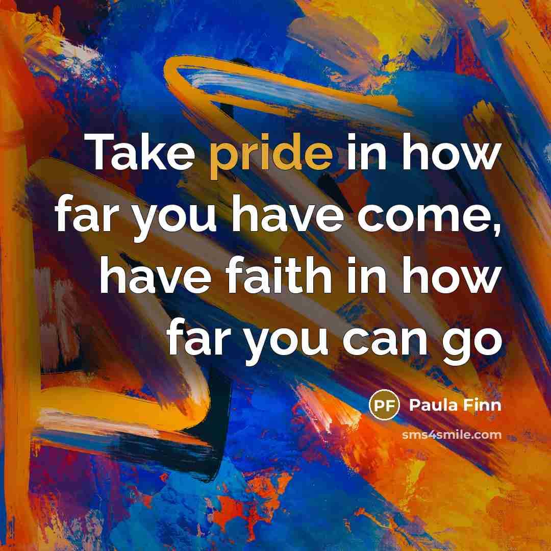 “Take pride in how far you have come, have faith in how far you can go” quote by Paula Finn