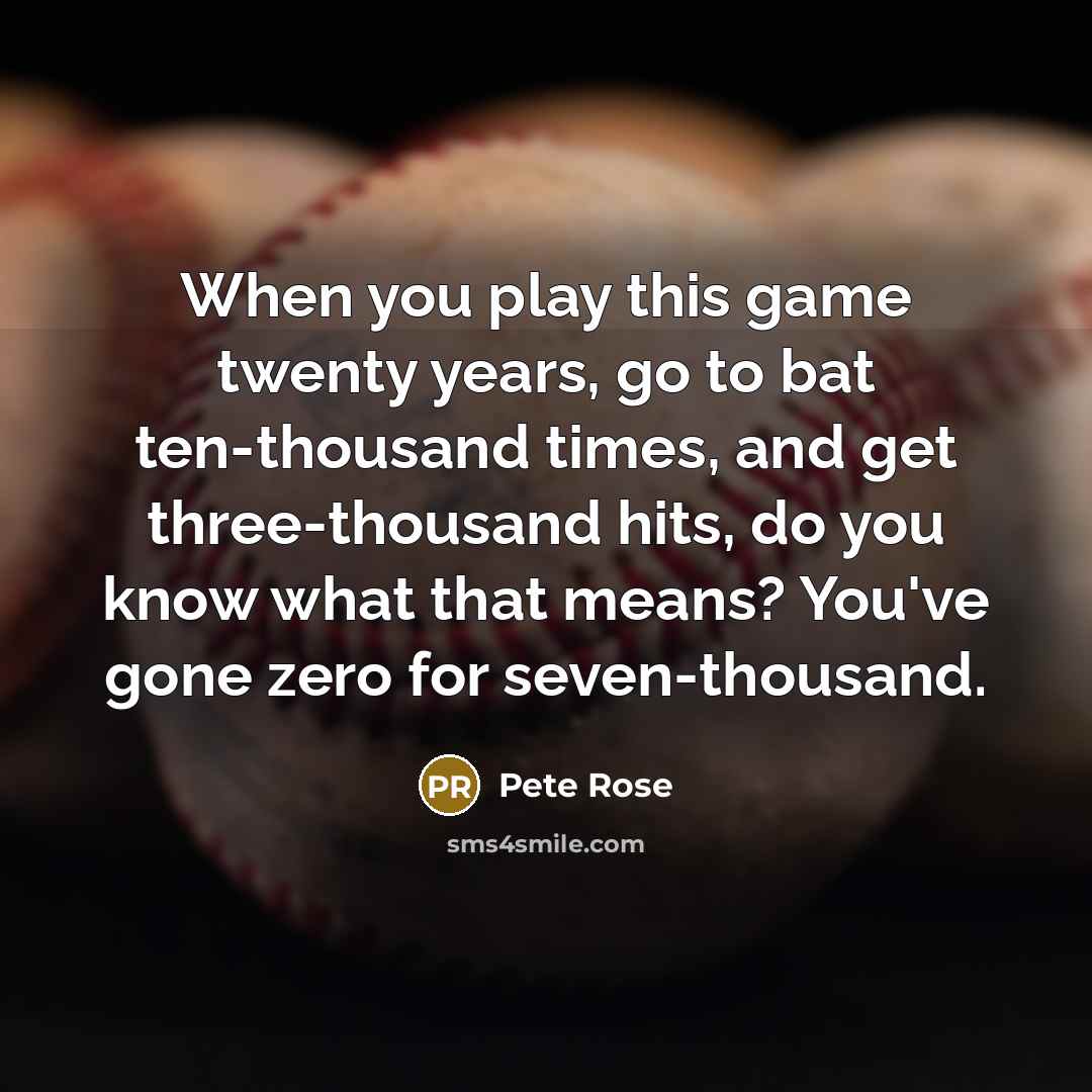 “When you play this game twenty years, go to bat ten-thousand times, and get three-thousand hits, do you know what that means? You've gone zero for seven-thousand.” quote by Pete Rose