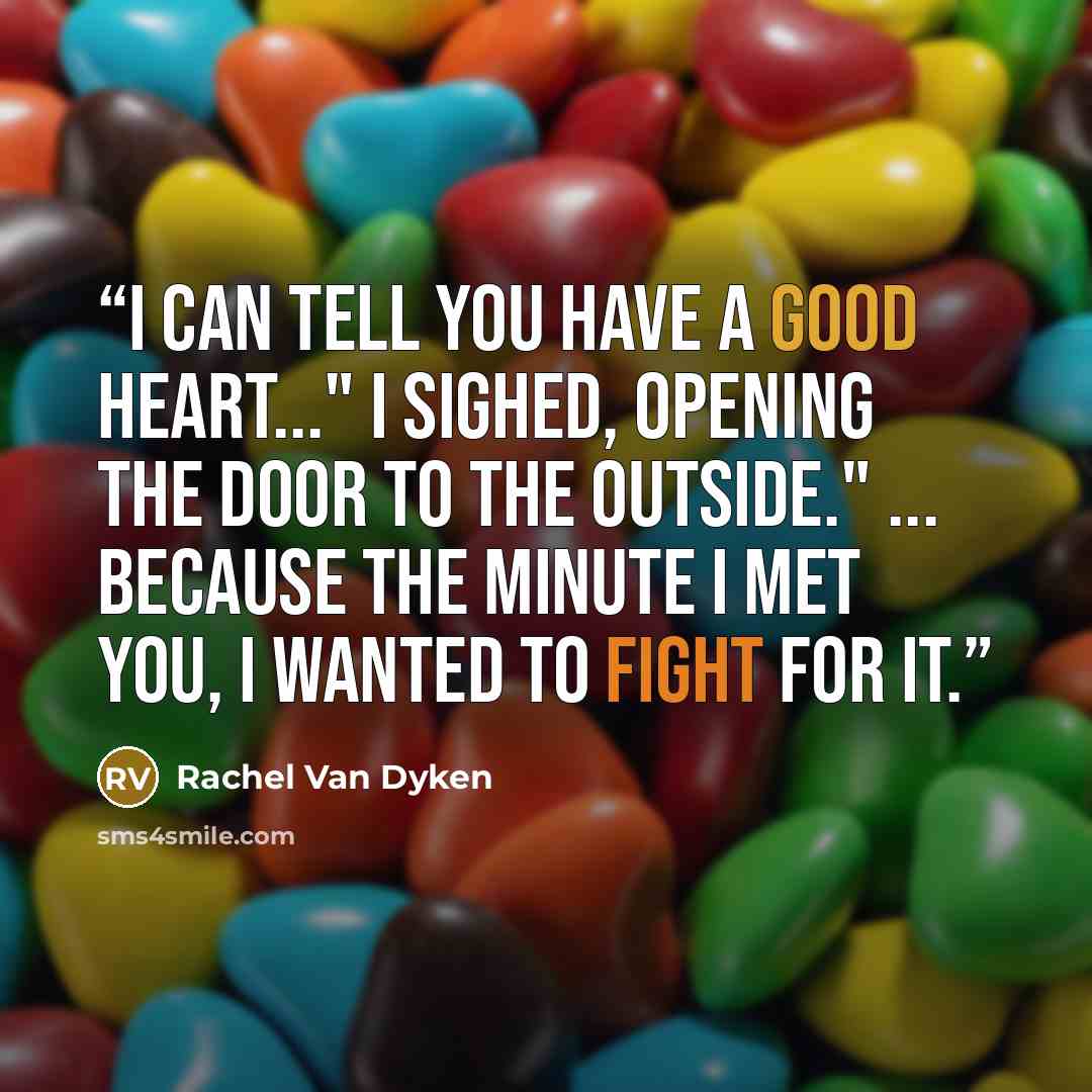 “I can tell you have a good heart..." I sighed, opening the door to the outside." ... because the minute I met you, I wanted to fight for it.” quote by Rachel Van Dyken