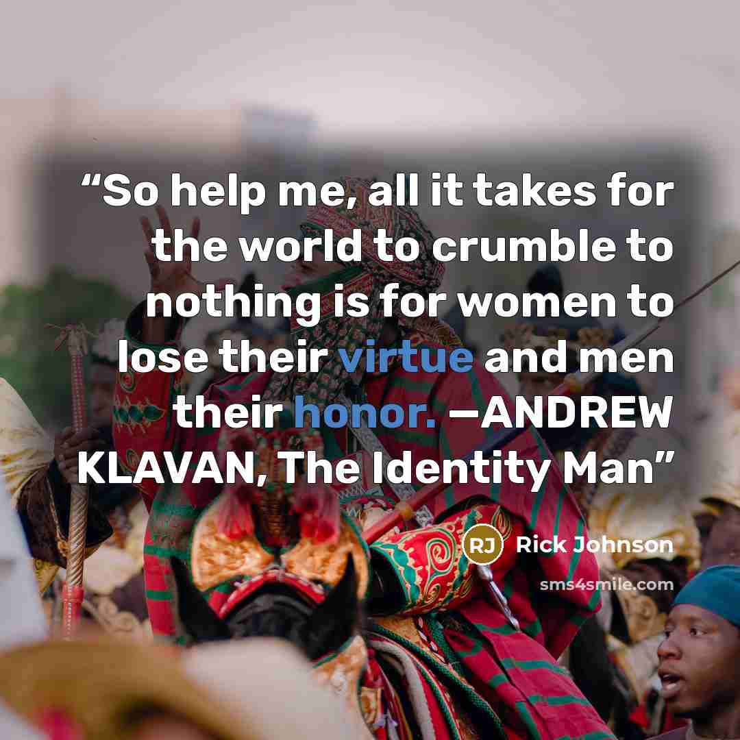 “So help me, all it takes for the world to crumble to nothing is for women to lose their virtue and men their honor. —ANDREW KLAVAN, The Identity Man” quote by Rick Johnson