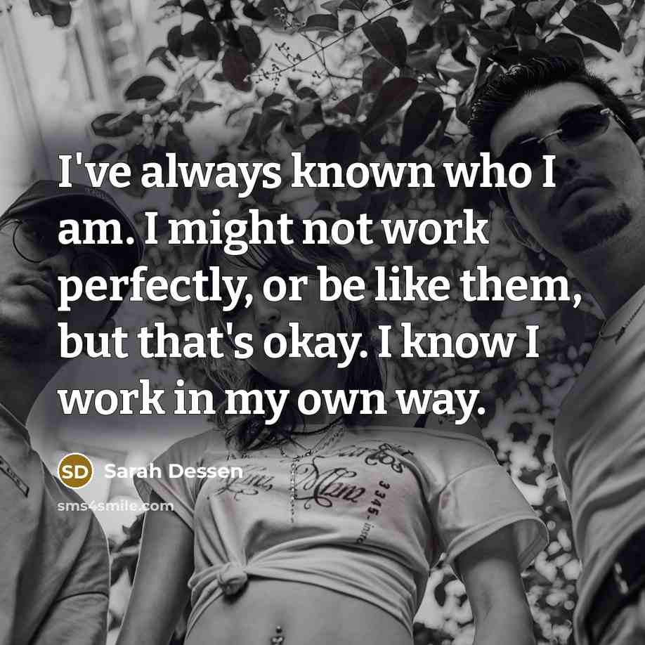 “I've always known who I am. I might not work perfectly, or be like them, but that's okay. I know I work in my own way.” quote by Sarah Dessen