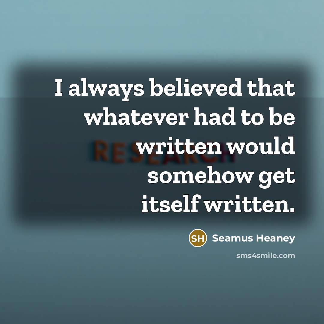 “I always believed that whatever had to be written would…” quote by Seamus Heaney
