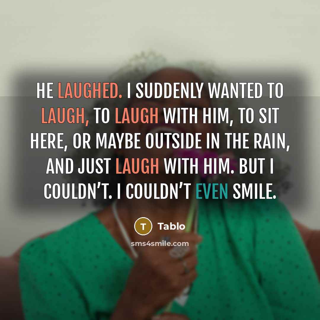 “He laughed. I suddenly wanted to laugh, to laugh with him, to sit here, or maybe outside in the rain, and just laugh with him. But I couldn’t. I couldn’t even smile.” quote by Tablo