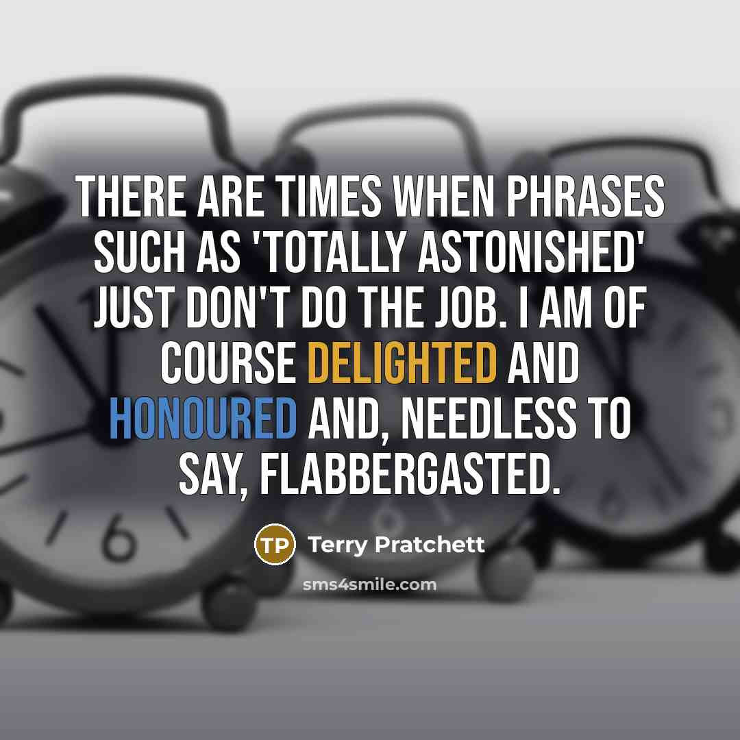 “There are times when phrases such as 'totally astonished' just don't do the job. I am of course delighted and honoured and, needless to say, flabbergasted.” quote by Terry Pratchett