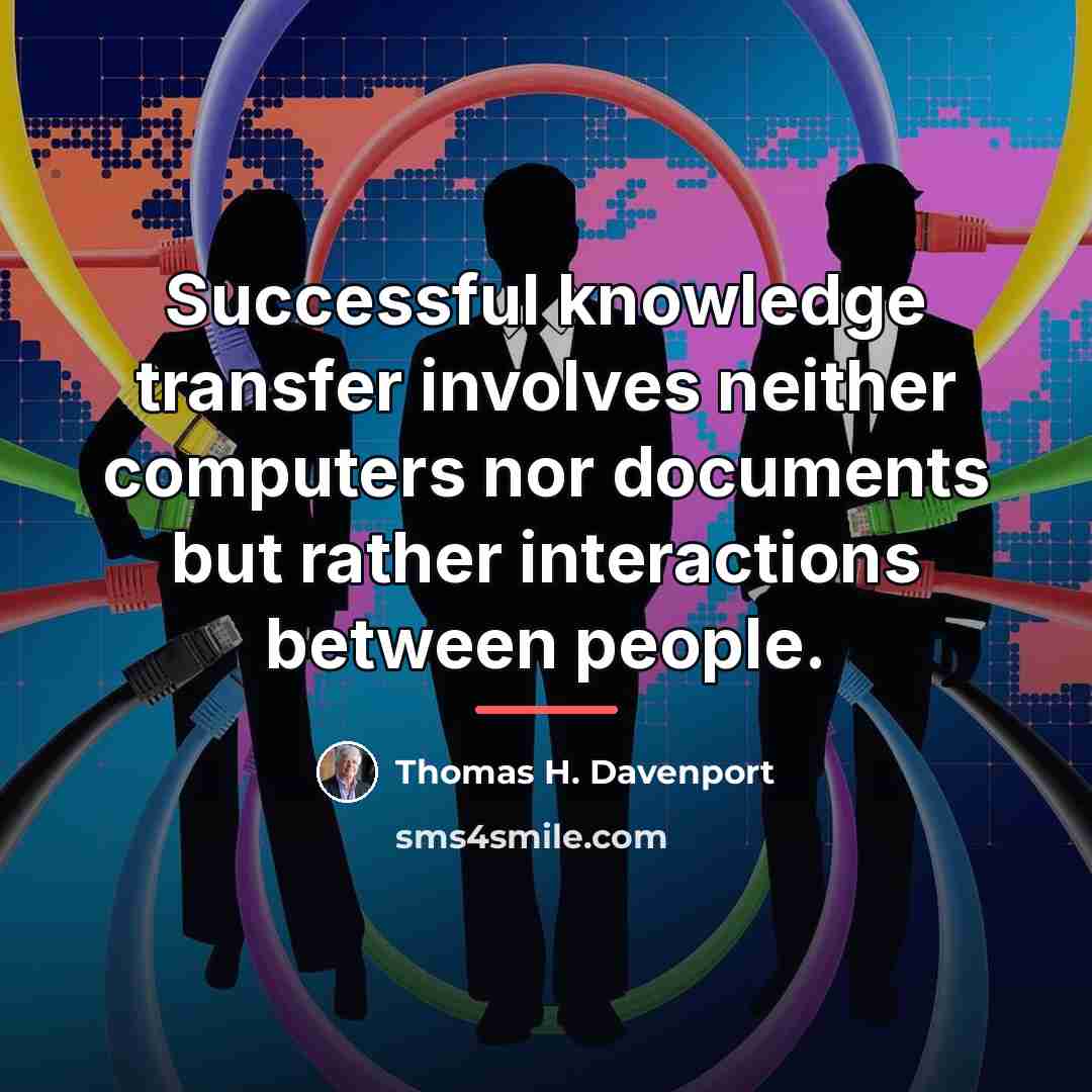 “Successful knowledge transfer involves neither computers nor documents but rather…” quote by Thomas H. Davenport