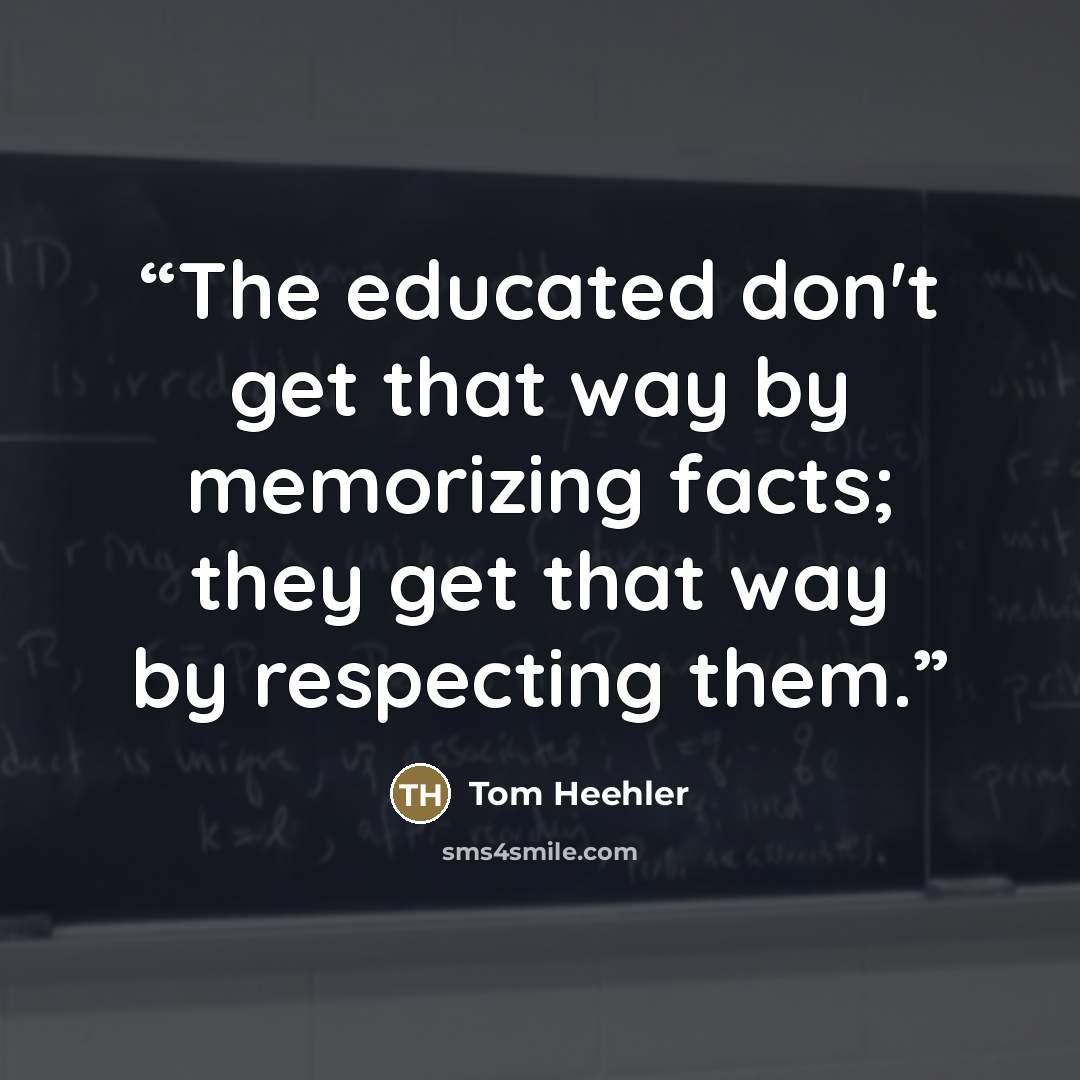 “The educated don't get that way by memorizing facts; they get that way by respecting them.” quote by Tom Heehler