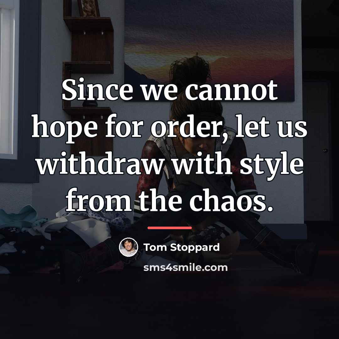 “Since we cannot hope for order, let us withdraw with…” quote by Tom Stoppard