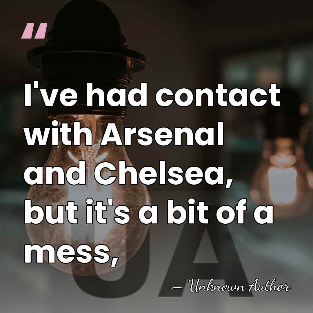 I've had contact with Arsenal and Chelsea, but it's a bit of&hellip; - Unknown Author