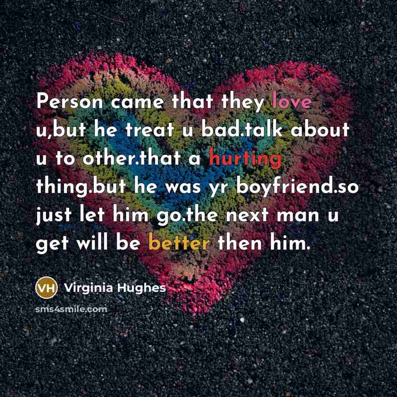 “Person came that they love u,but he treat u bad.talk about u to other.that a hurting thing.but he was yr boyfriend.so just let him go.the next man u get will be better then him.” quote by Virginia Hughes