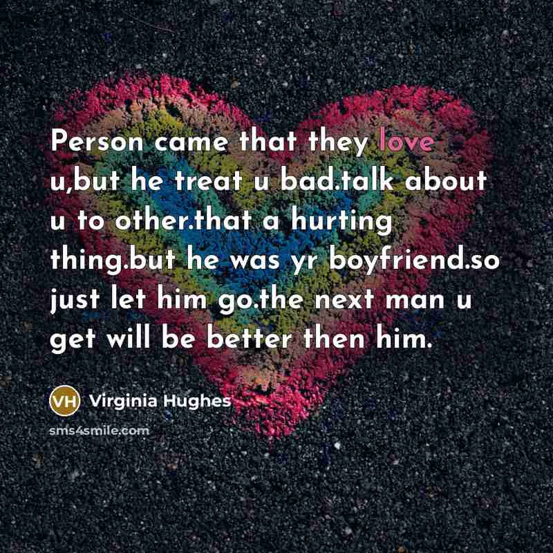 “Person came that they love u,but he treat u bad.talk about u to other.that a hurting thing.but he was yr boyfriend.so just let him go.the next man u get will be better then him.” quote by Virginia Hughes