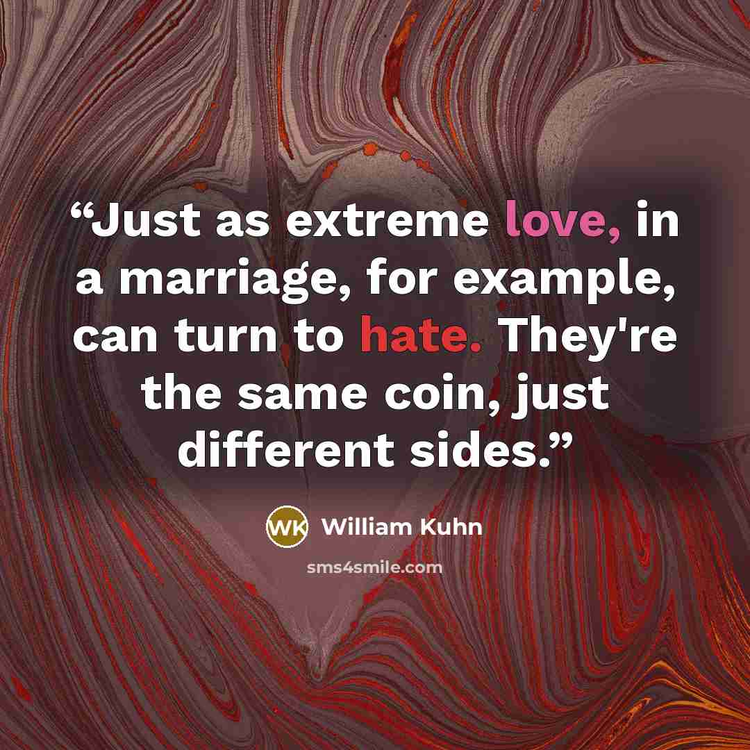 “Just as extreme love, in a marriage, for example, can turn to hate. They're the same coin, just different sides.” quote by William Kuhn