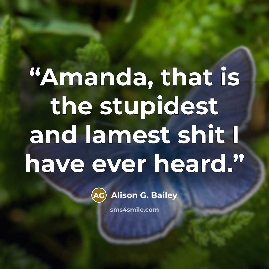 “Amanda, that is the stupidest and lamest shit I have ever heard.” quote by Alison G. Bailey