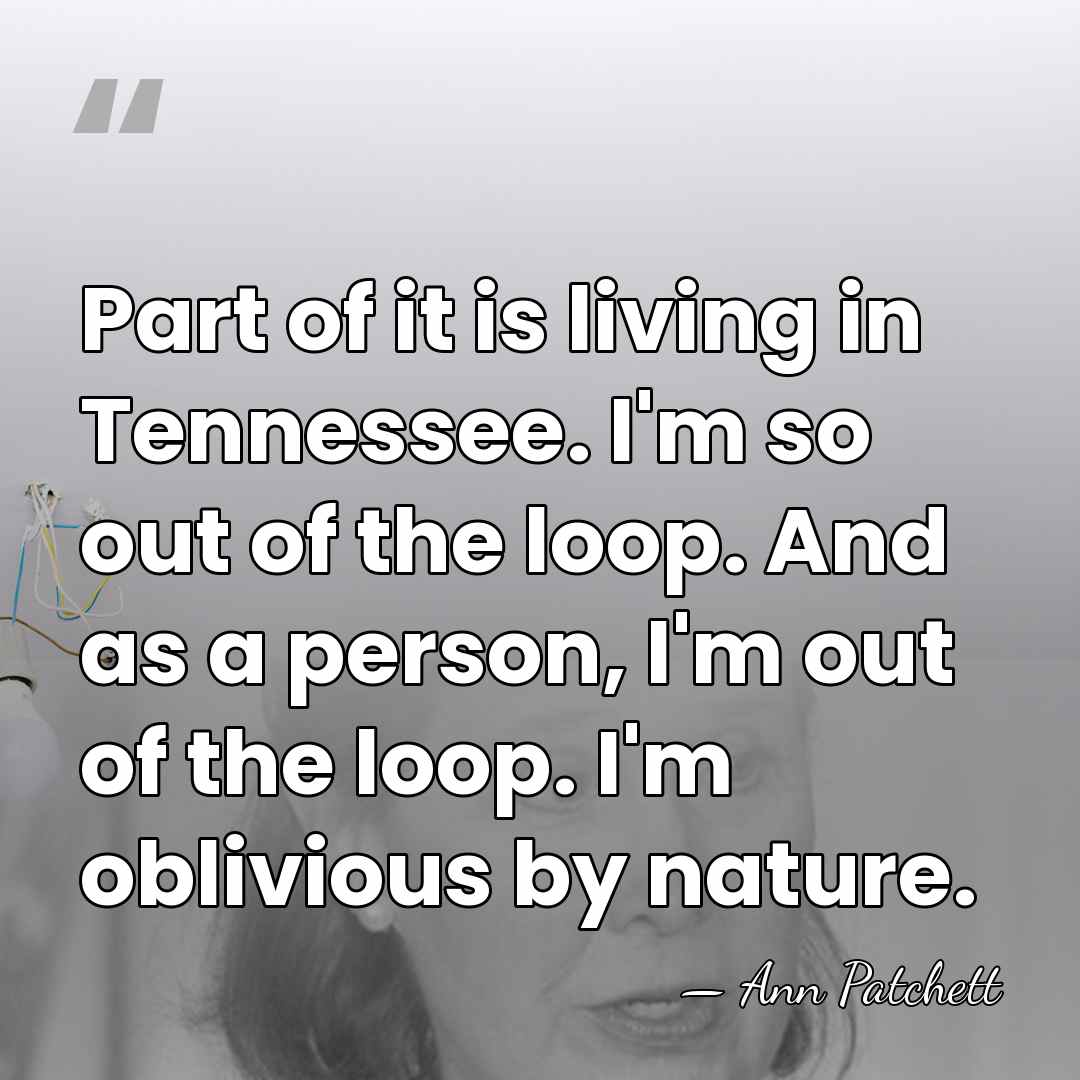 Part of it is living in Tennessee. I'm so out of the&hellip; - Ann Patchett