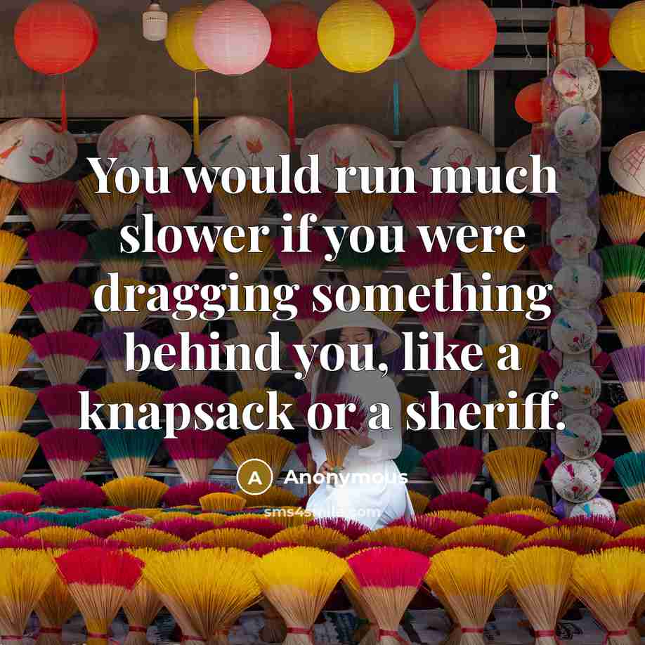 “You would run much slower if you were dragging something…” quote by Anonymous