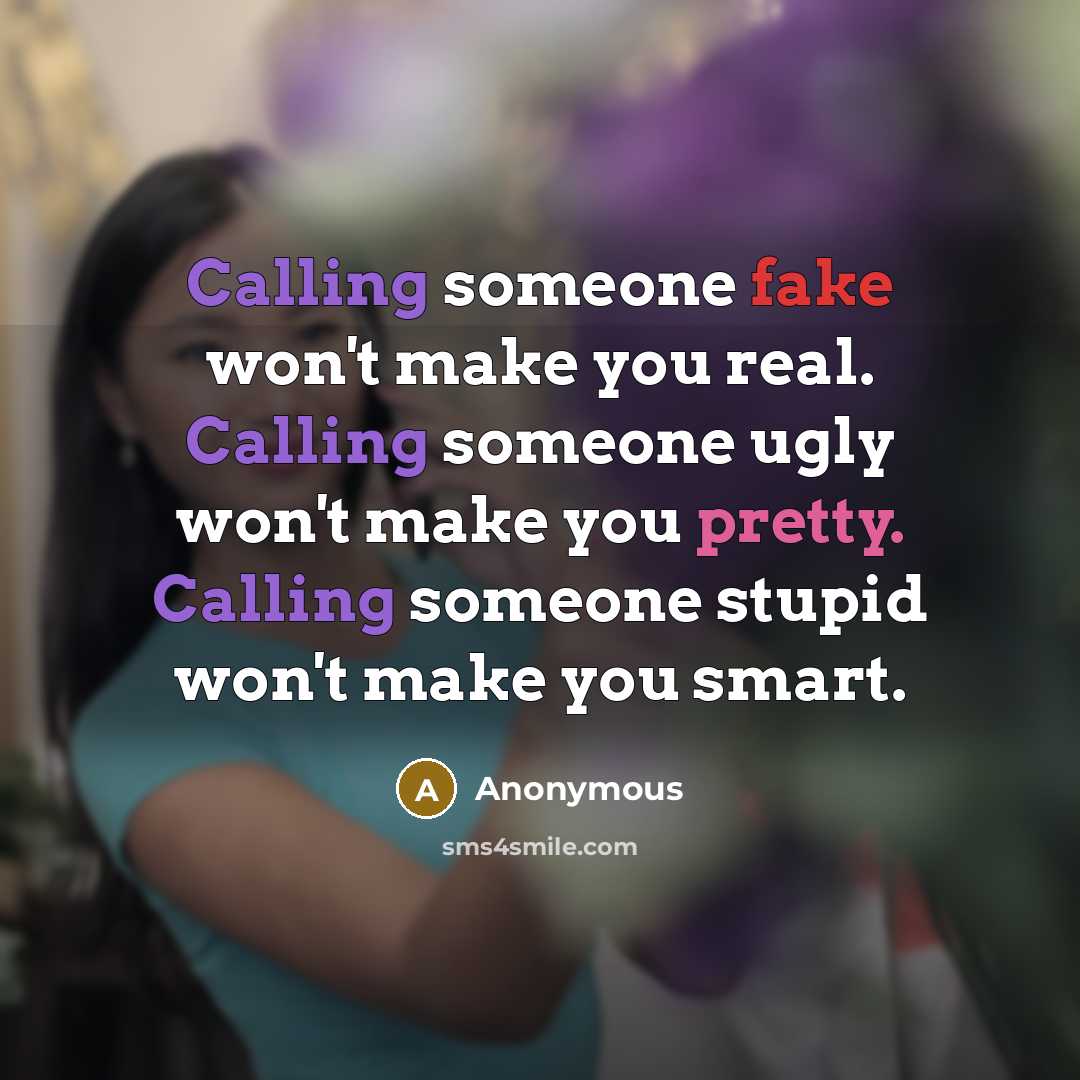 “Calling someone fake won't make you real. Calling someone ugly won't make you pretty. Calling someone stupid won't make you smart.” quote by Anonymous