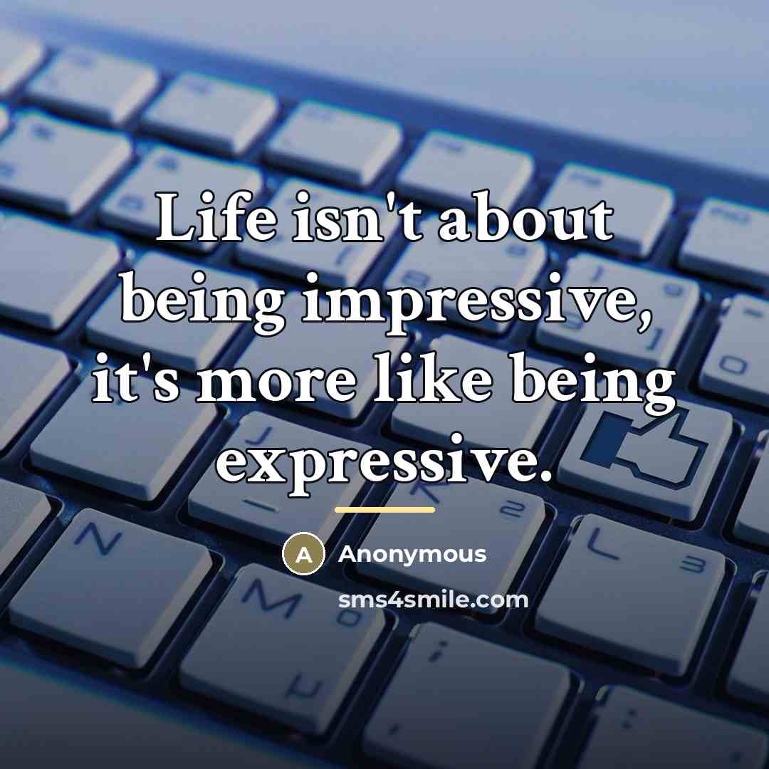 “Life isn't about being impressive, it's more like being expressive.…” quote by Anonymous