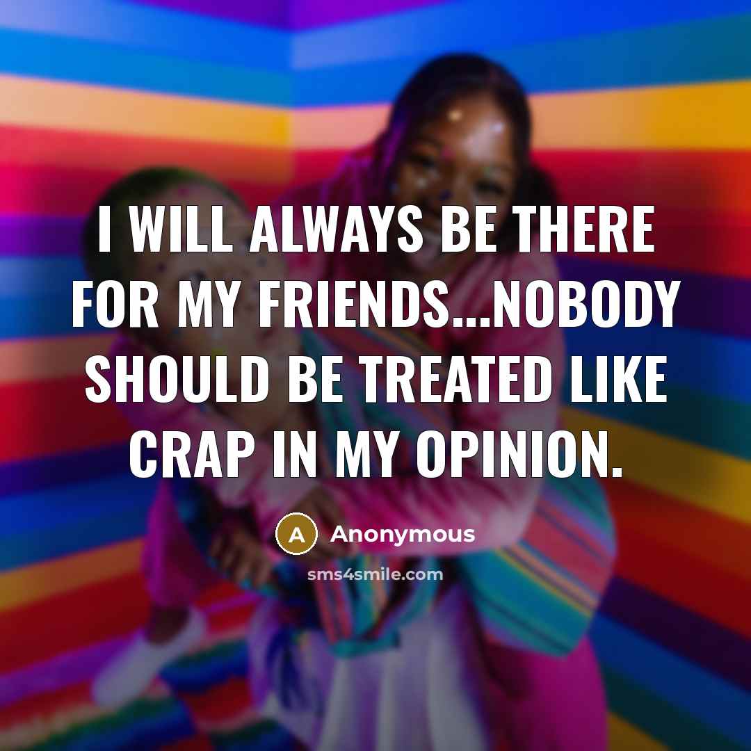 “I will always be there for my friends...nobody should be treated like crap in my opinion.” quote by Anonymous