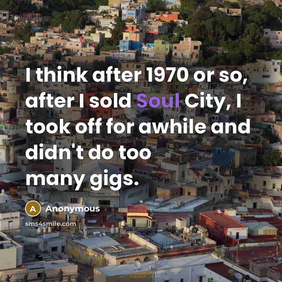 “I think after 1970 or so, after I sold Soul…” quote by Anonymous