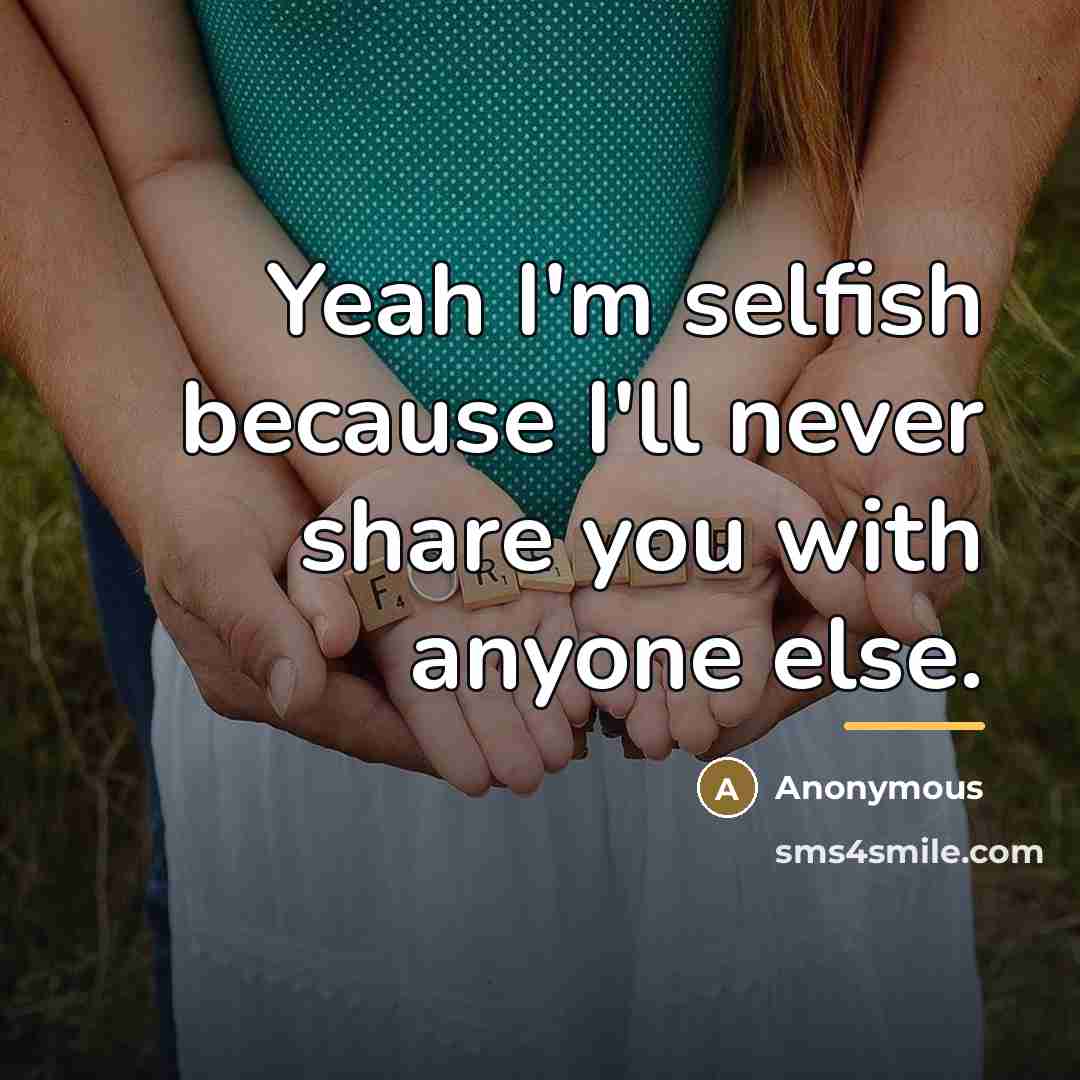 “Yeah I'm selfish because I'll never share you with anyone…” quote by Anonymous