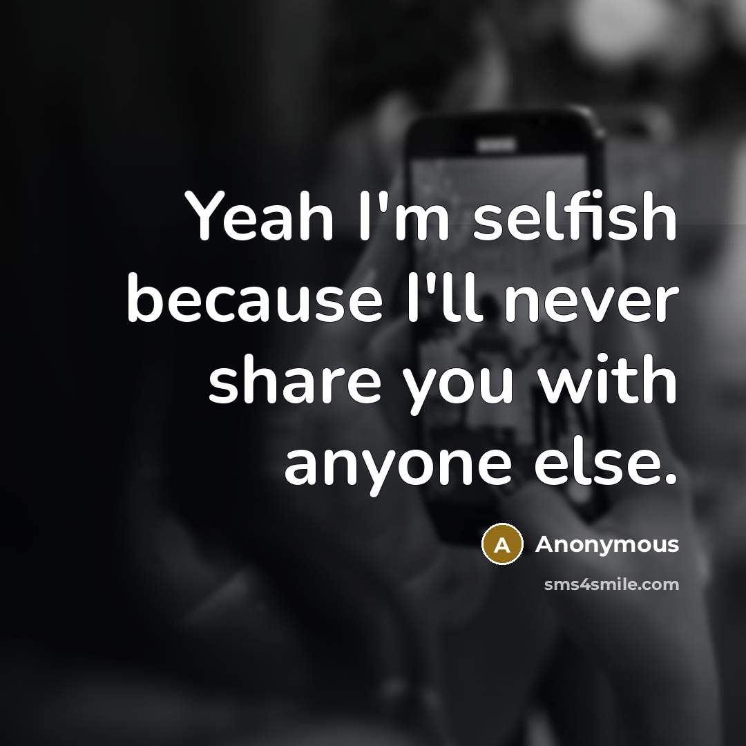 “Yeah I'm selfish because I'll never share you with anyone else.” quote by Anonymous