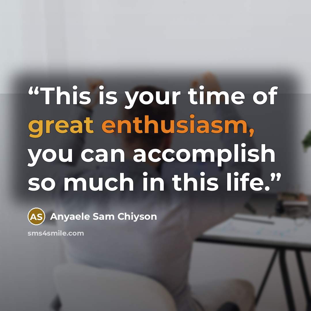 “This is your time of great enthusiasm, you can accomplish so much in this life.” quote by Anyaele Sam Chiyson