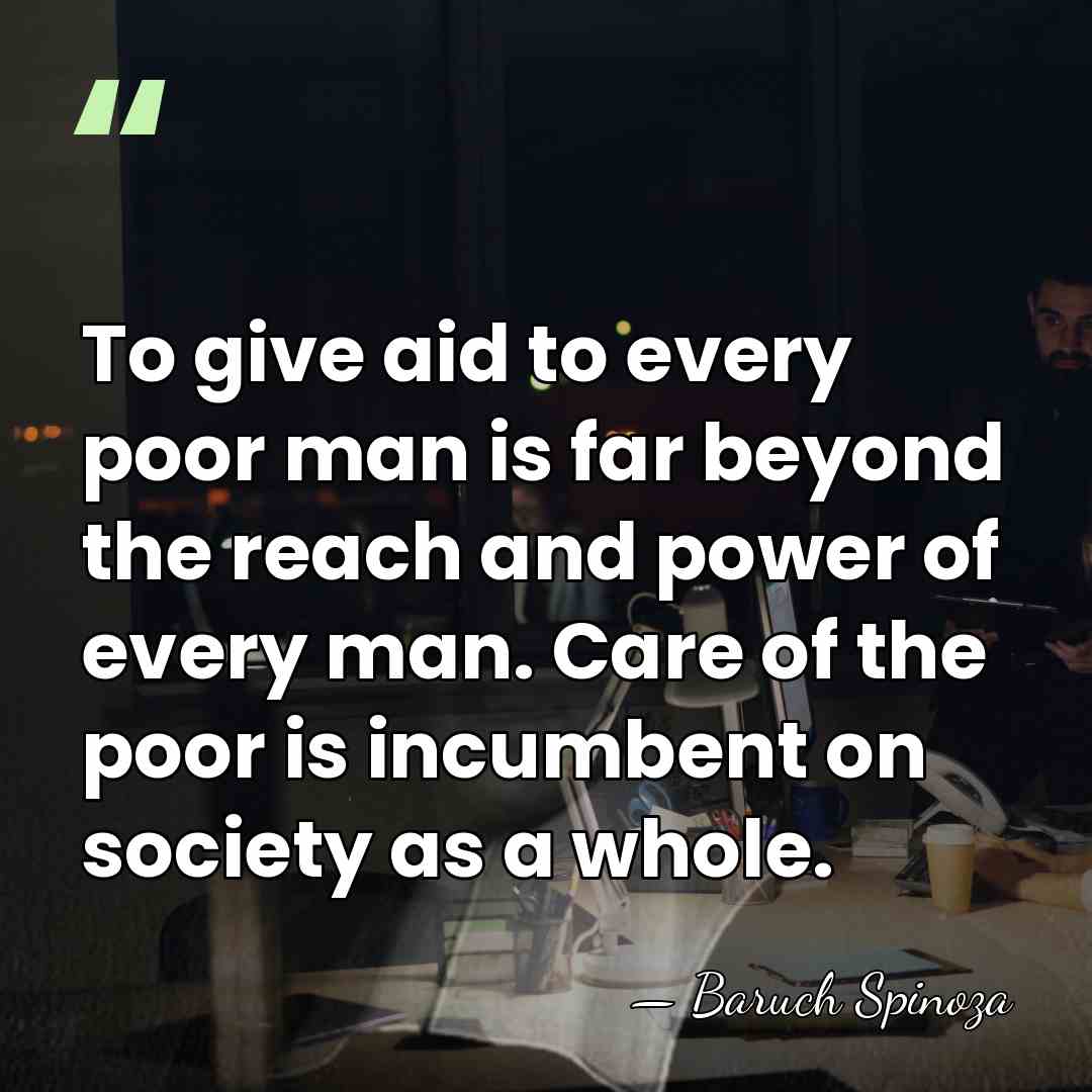 To give aid to every poor man is far beyond the reach&hellip; - Baruch Spinoza