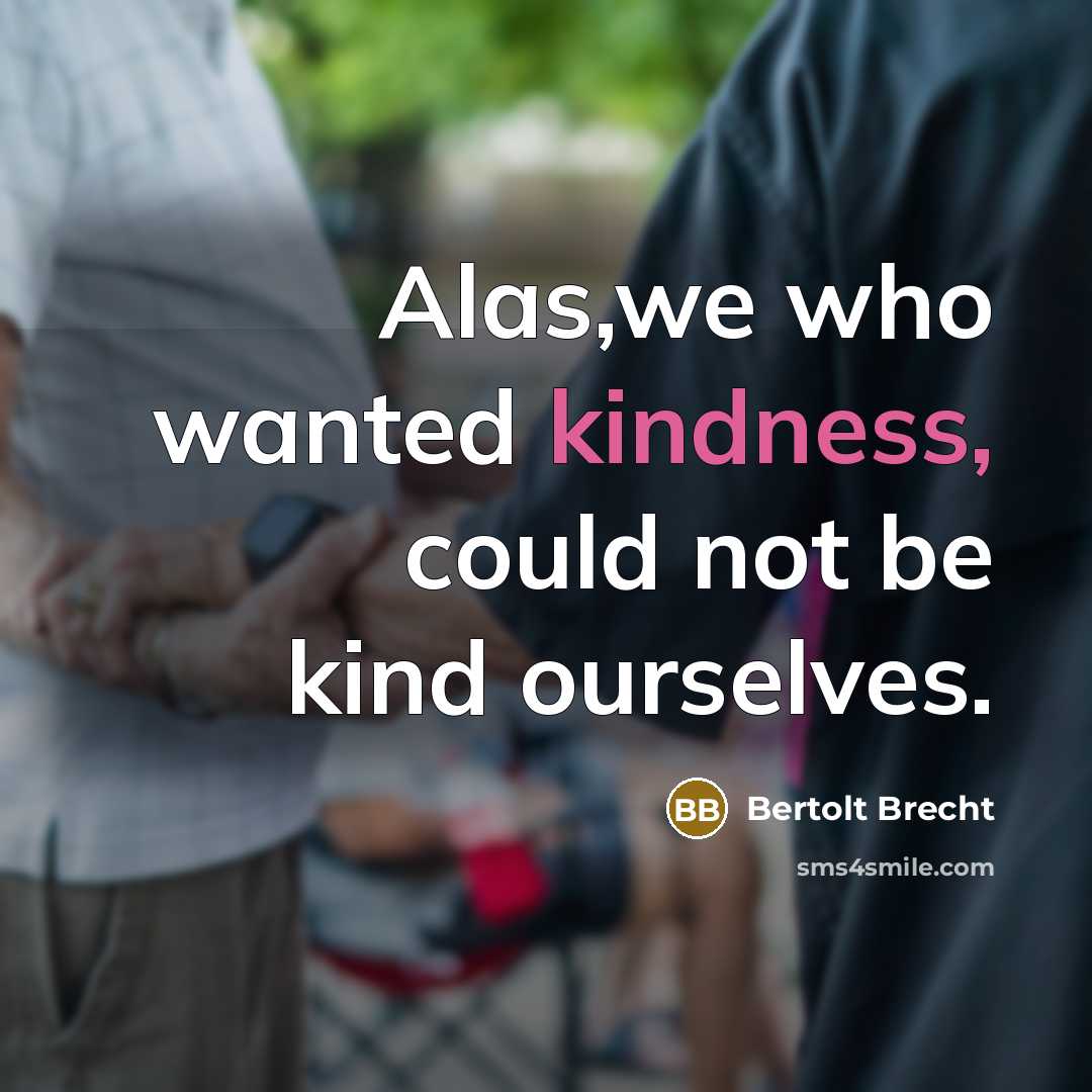 “Alas,we who wanted kindness, could not be kind ourselves.…” quote by Bertolt Brecht