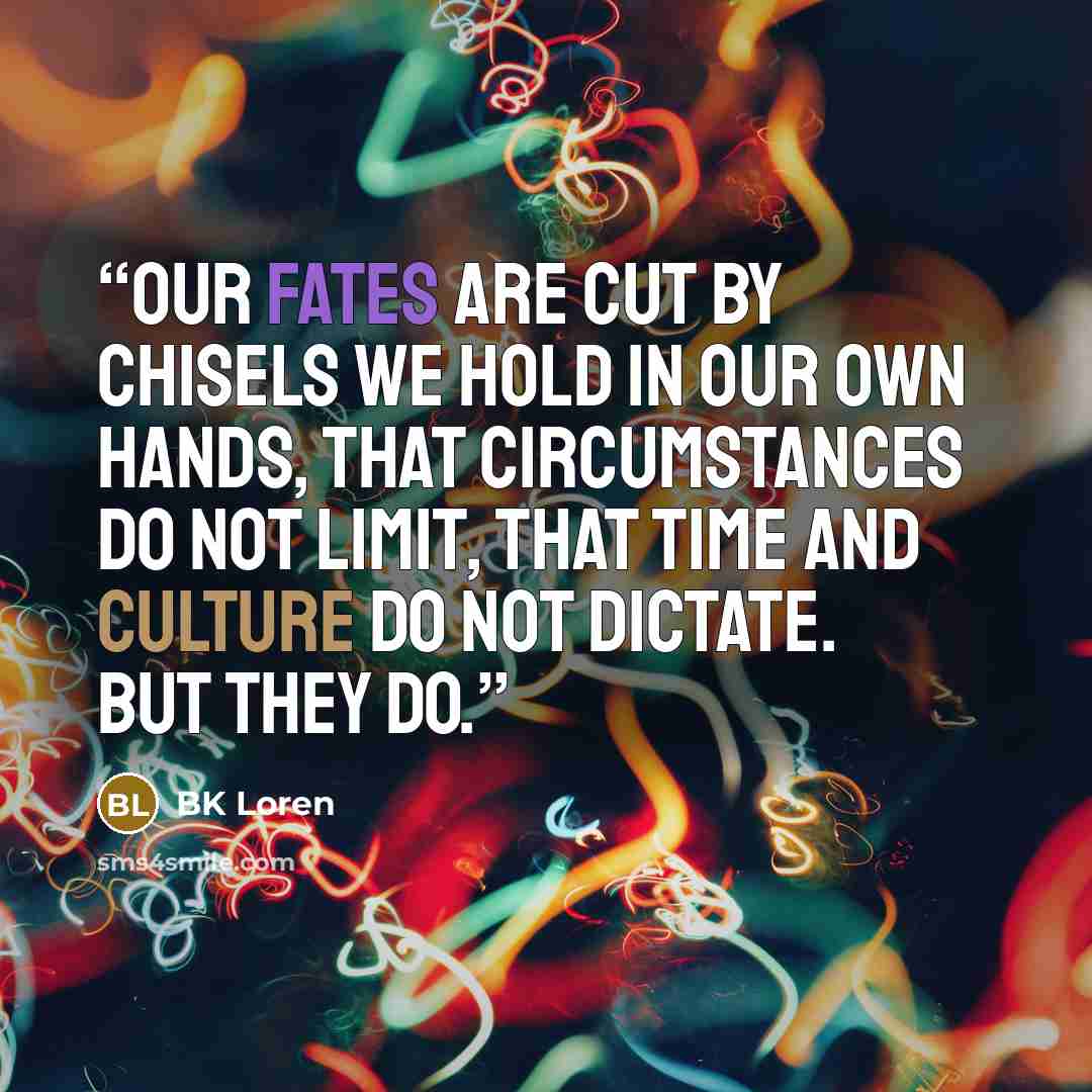 “our fates are cut by chisels we hold in our own hands, that circumstances do not limit, that time and culture do not dictate. But they do.” quote by BK Loren