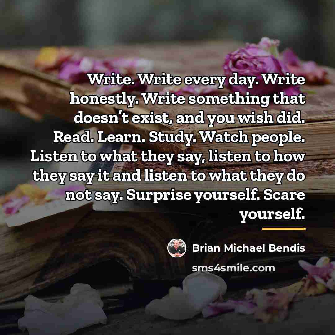 “Write. Write every day. Write honestly. Write something that doesn’t…” quote by Brian Michael Bendis