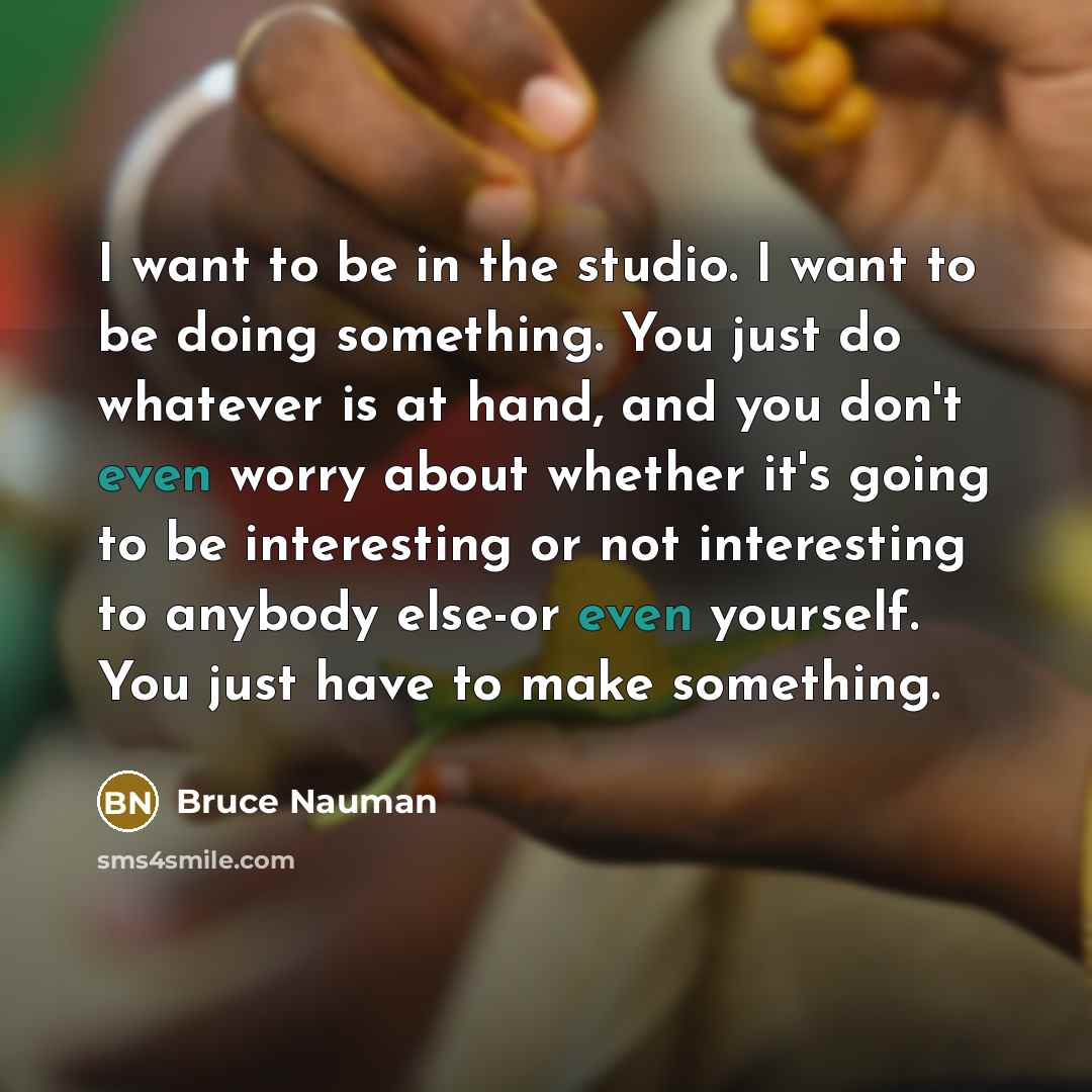 “I want to be in the studio. I want to…” quote by Bruce Nauman