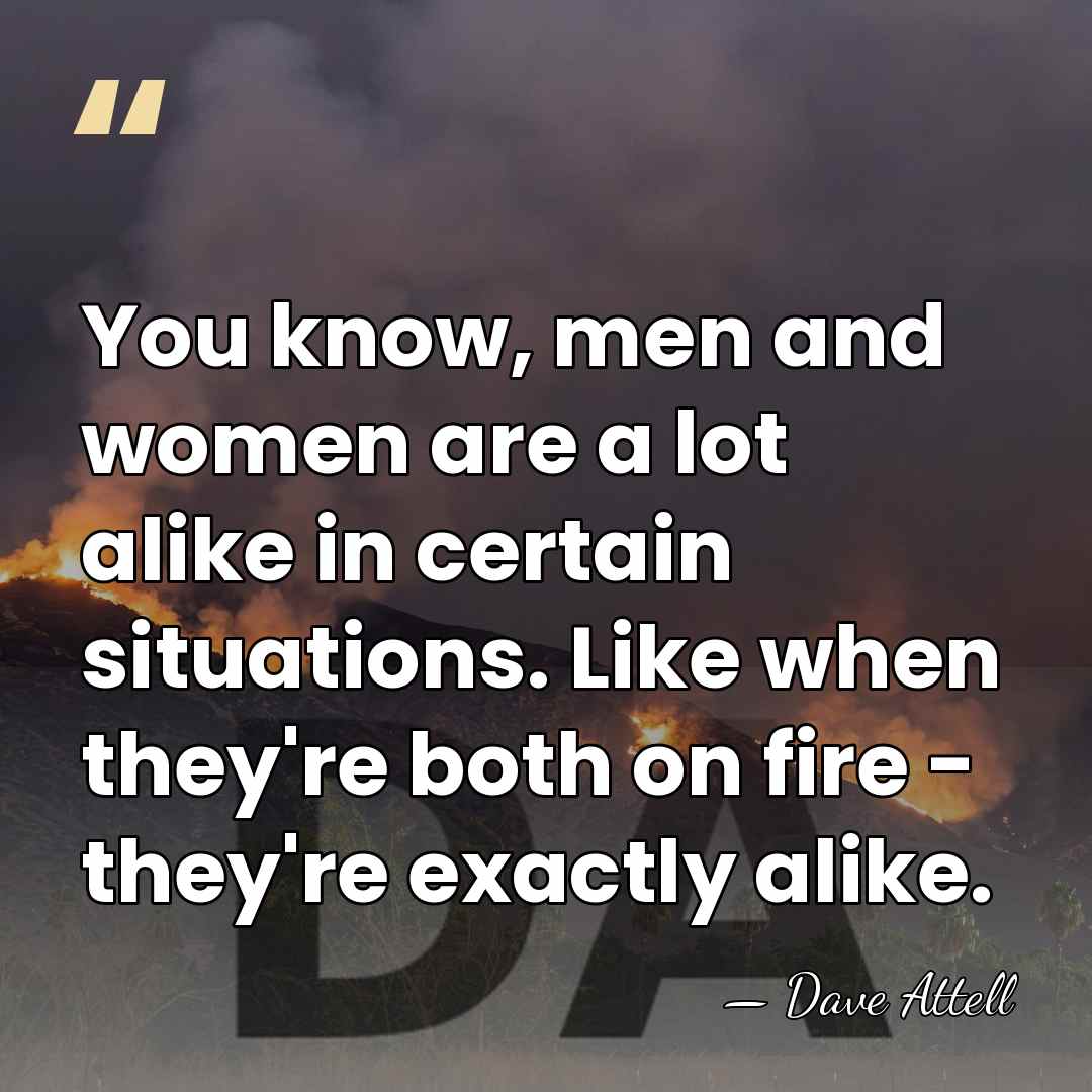 You know, men and women are a lot alike in certain situations.&hellip; - Dave Attell
