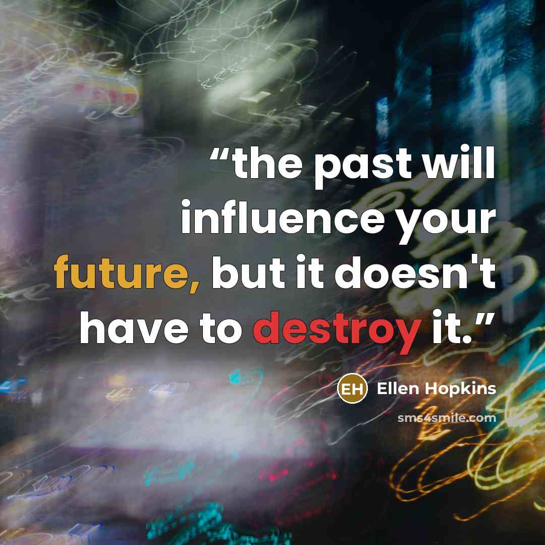 “the past will influence your future, but it doesn't have to destroy it.” quote by Ellen Hopkins