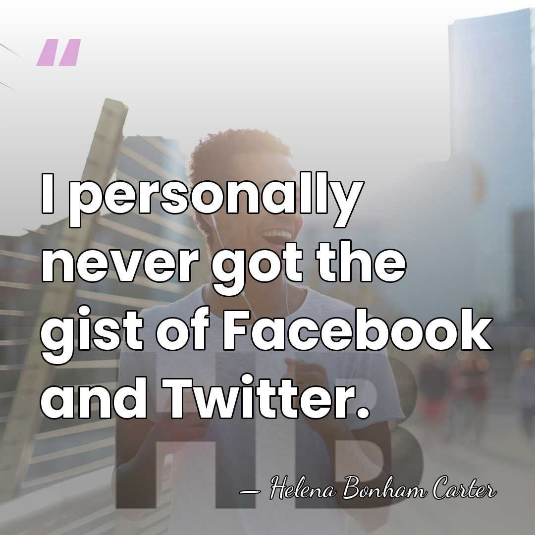 I personally never got the gist of Facebook and Twitter. - Helena Bonham Carter