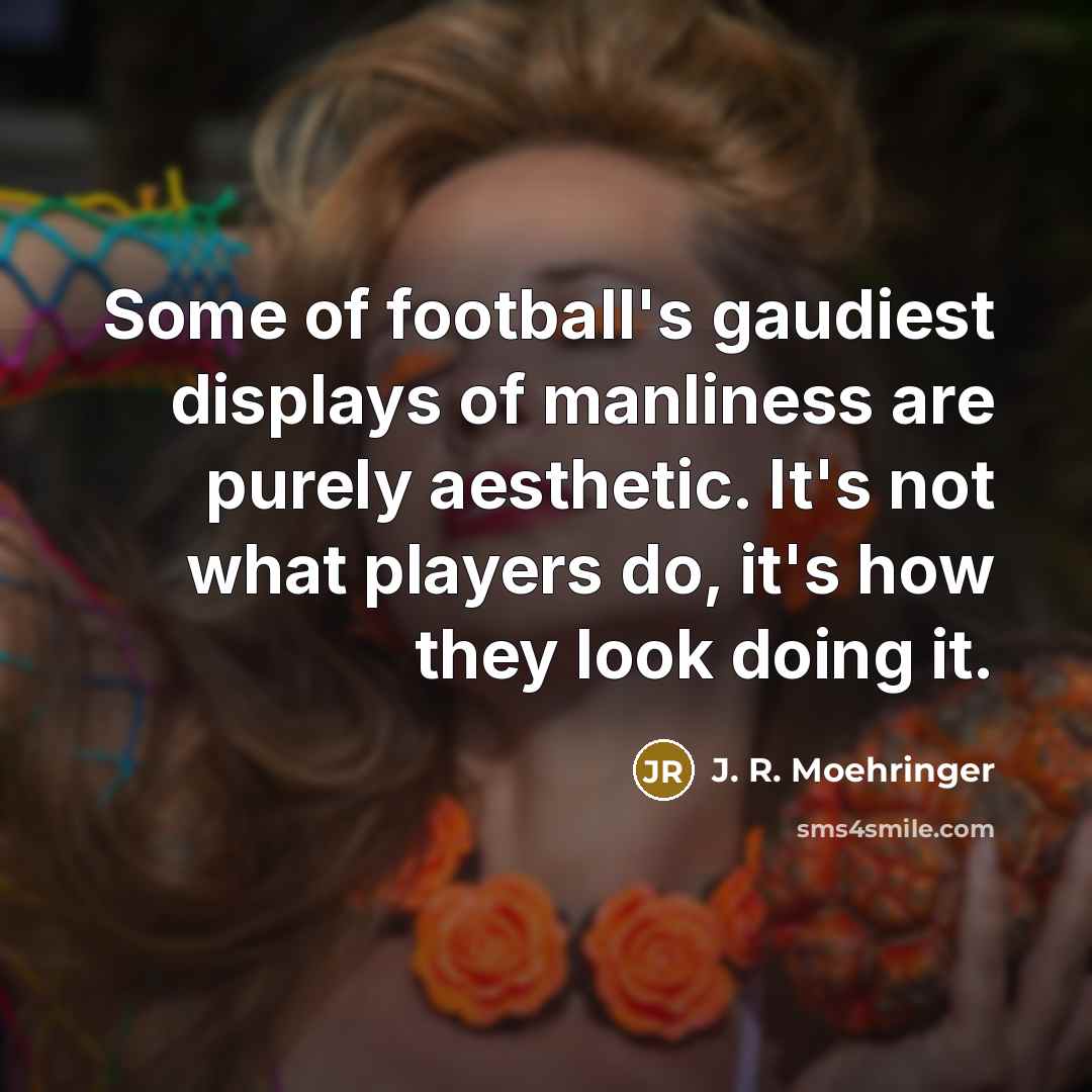 “Some of football's gaudiest displays of manliness are purely aesthetic.…” quote by J. R. Moehringer