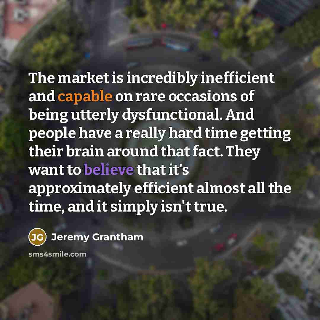 “The market is incredibly inefficient and capable on rare occasions…” quote by Jeremy Grantham