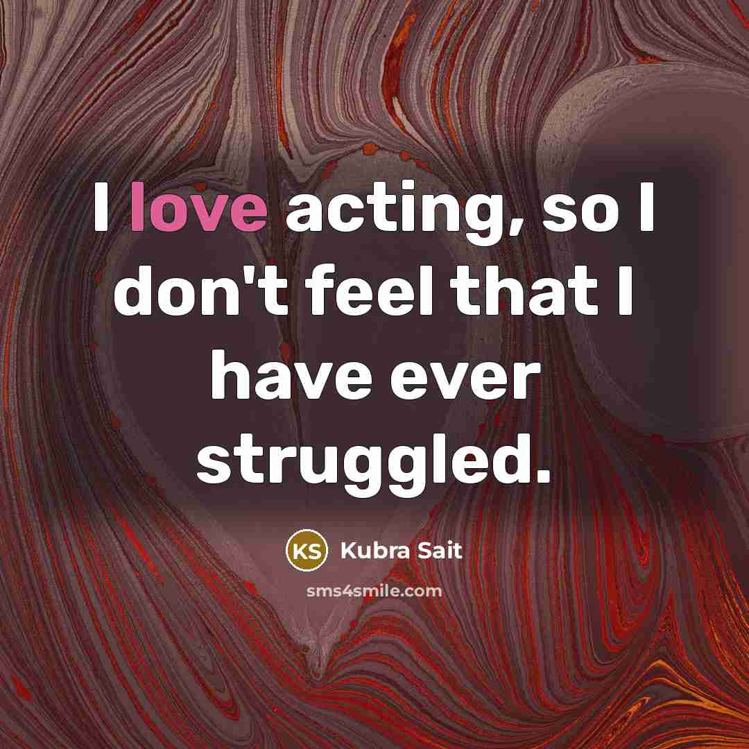 “I love acting, so I don't feel that I have…” quote by Kubra Sait